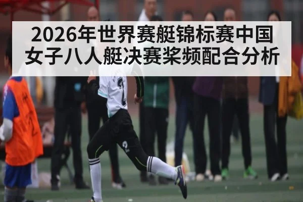 2026年世界赛艇锦标赛中国女子八人艇决赛桨频配合分析 | kaiyun