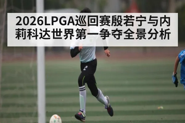2026LPGA巡回赛殷若宁与内莉科达世界第一争夺全景分析 - kaiyun