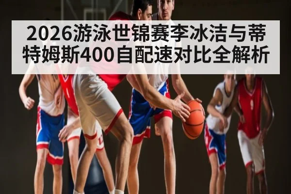 2026游泳世锦赛李冰洁与蒂特姆斯400自配速对比全解析 - kaiyun